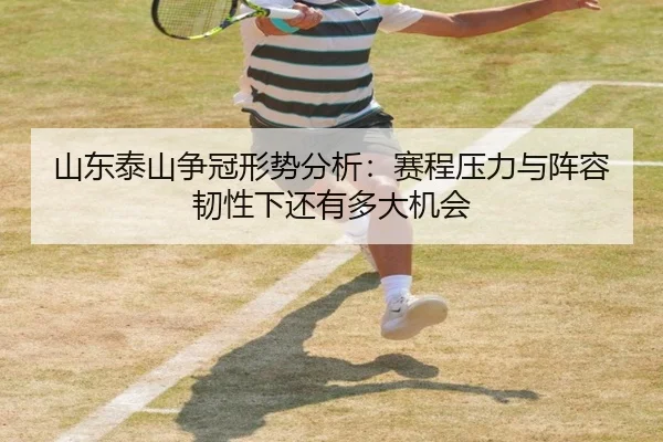 山东泰山争冠形势分析：赛程压力与阵容韧性下还有多大机会